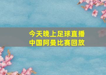 今天晚上足球直播中国阿曼比赛回放