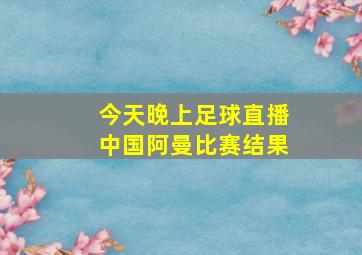 今天晚上足球直播中国阿曼比赛结果