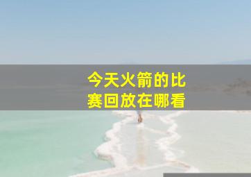 今天火箭的比赛回放在哪看