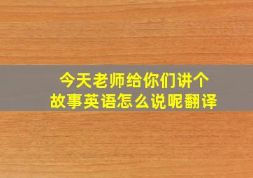 今天老师给你们讲个故事英语怎么说呢翻译