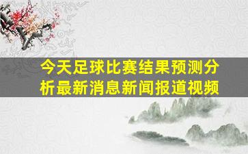 今天足球比赛结果预测分析最新消息新闻报道视频