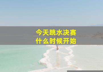 今天跳水决赛什么时候开始