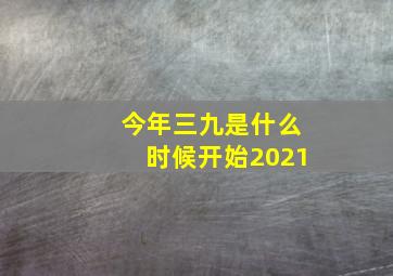 今年三九是什么时候开始2021