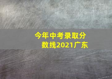 今年中考录取分数线2021广东