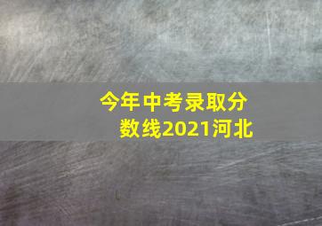 今年中考录取分数线2021河北