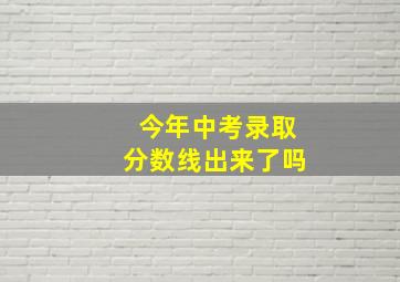 今年中考录取分数线出来了吗