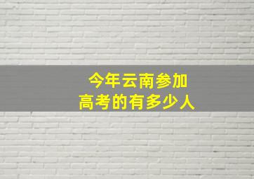 今年云南参加高考的有多少人