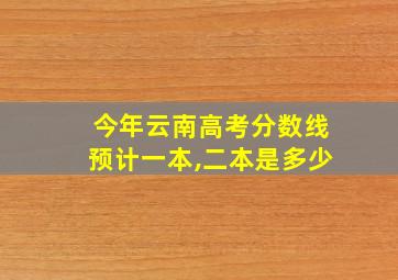 今年云南高考分数线预计一本,二本是多少