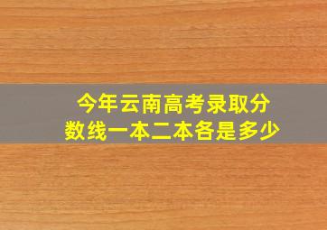 今年云南高考录取分数线一本二本各是多少