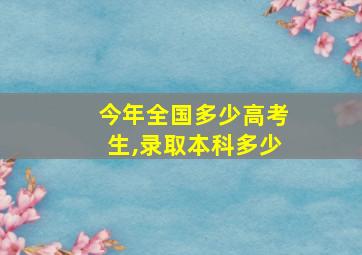 今年全国多少高考生,录取本科多少