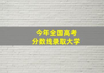 今年全国高考分数线录取大学