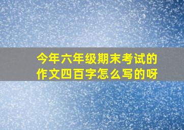 今年六年级期末考试的作文四百字怎么写的呀