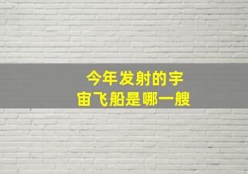 今年发射的宇宙飞船是哪一艘