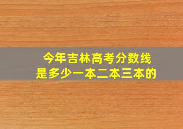 今年吉林高考分数线是多少一本二本三本的