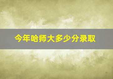 今年哈师大多少分录取