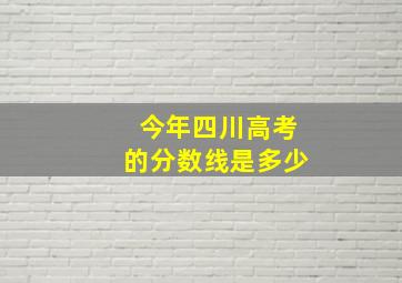 今年四川高考的分数线是多少