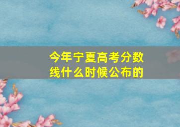 今年宁夏高考分数线什么时候公布的