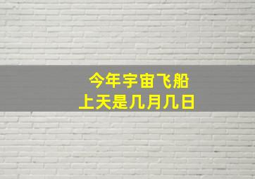 今年宇宙飞船上天是几月几日