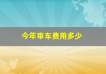 今年审车费用多少