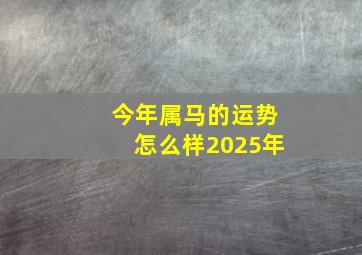 今年属马的运势怎么样2025年