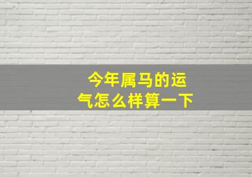 今年属马的运气怎么样算一下