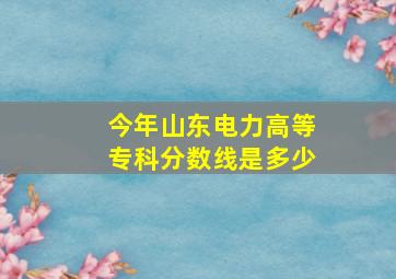 今年山东电力高等专科分数线是多少