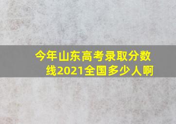 今年山东高考录取分数线2021全国多少人啊