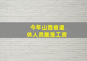 今年山西省退休人员能涨工资