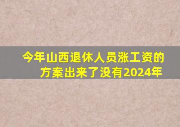 今年山西退休人员涨工资的方案出来了没有2024年