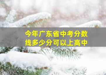 今年广东省中考分数线多少分可以上高中