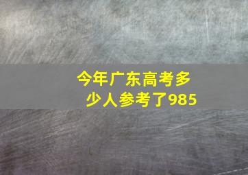 今年广东高考多少人参考了985