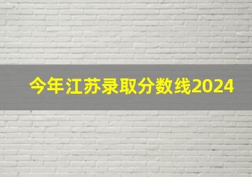 今年江苏录取分数线2024