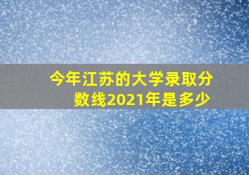 今年江苏的大学录取分数线2021年是多少