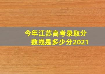 今年江苏高考录取分数线是多少分2021