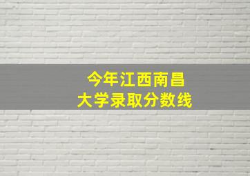 今年江西南昌大学录取分数线