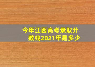 今年江西高考录取分数线2021年是多少