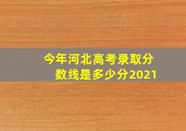 今年河北高考录取分数线是多少分2021