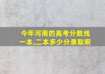 今年河南的高考分数线一本,二本多少分录取啊