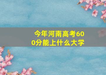 今年河南高考600分能上什么大学