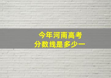 今年河南高考分数线是多少一