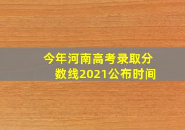 今年河南高考录取分数线2021公布时间