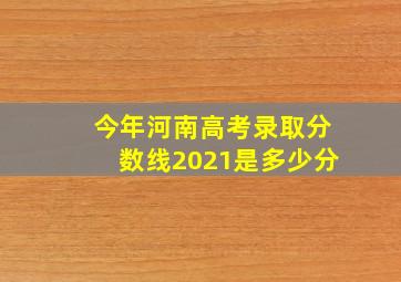 今年河南高考录取分数线2021是多少分