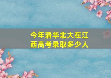 今年清华北大在江西高考录取多少人