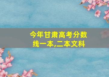 今年甘肃高考分数线一本,二本文科