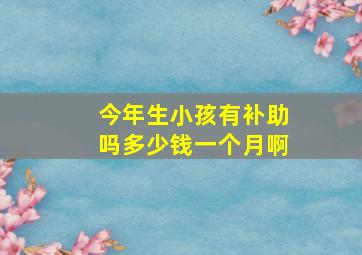 今年生小孩有补助吗多少钱一个月啊