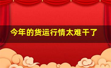 今年的货运行情太难干了