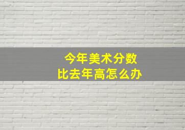 今年美术分数比去年高怎么办