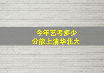 今年艺考多少分能上清华北大