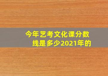 今年艺考文化课分数线是多少2021年的