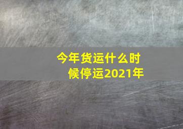 今年货运什么时候停运2021年